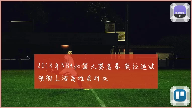2018年NBA扣篮大赛落幕 奥拉迪波领衔上演高难度对决