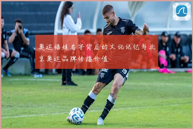 奥运福娃名字背后的文化记忆与北京奥运品牌传播价值