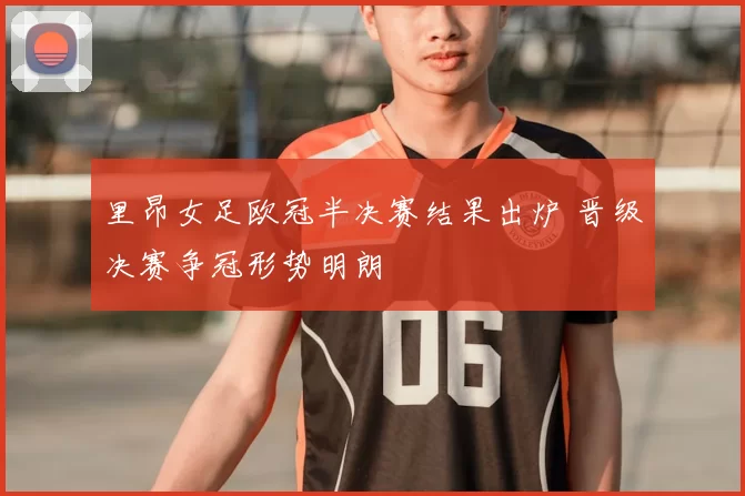 里昂女足欧冠半决赛结果出炉 晋级决赛争冠形势明朗