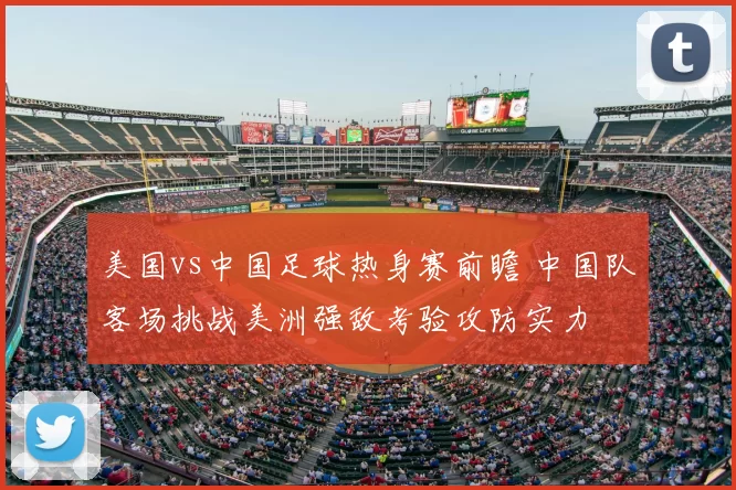 美国vs中国足球热身赛前瞻 中国队客场挑战美洲强敌考验攻防实力