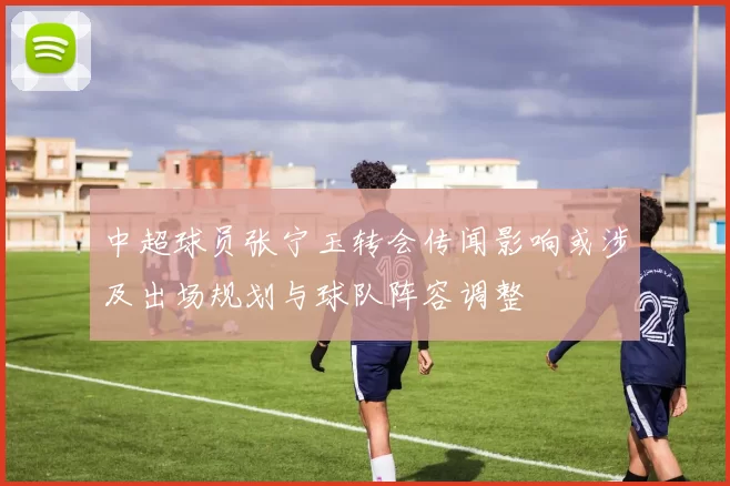 中超球员张宁玉转会传闻影响或涉及出场规划与球队阵容调整