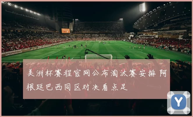 美洲杯赛程官网公布淘汰赛安排 阿根廷巴西同区对决看点足