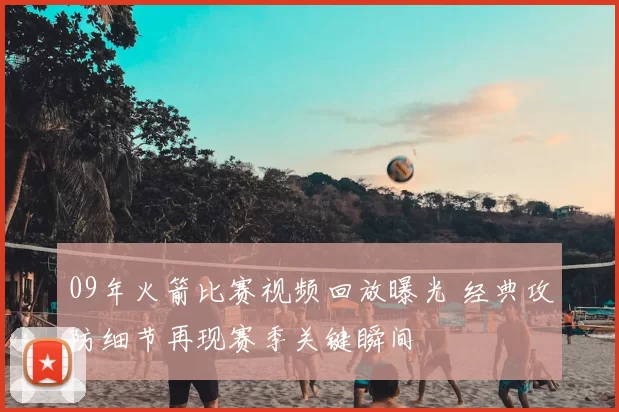 09年火箭比赛视频回放曝光 经典攻防细节再现赛季关键瞬间