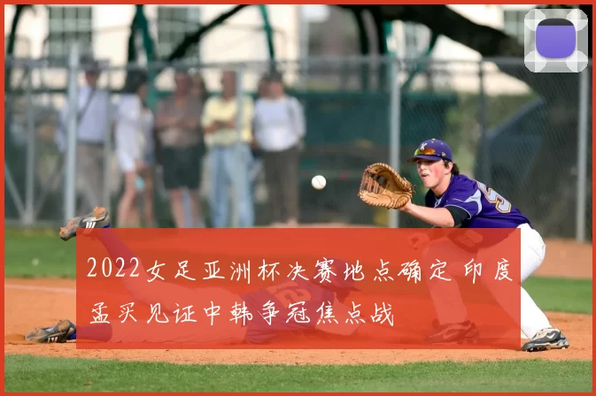 2022女足亚洲杯决赛地点确定 印度孟买见证中韩争冠焦点战