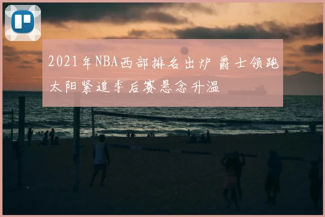 2021年NBA西部排名出炉 爵士领跑太阳紧追季后赛悬念升温