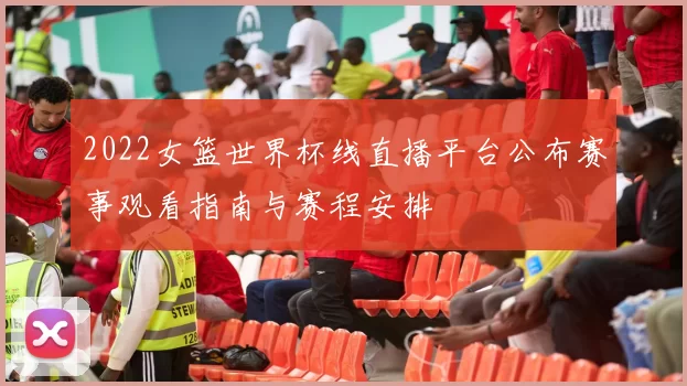 2022女篮世界杯线直播平台公布赛事观看指南与赛程安排