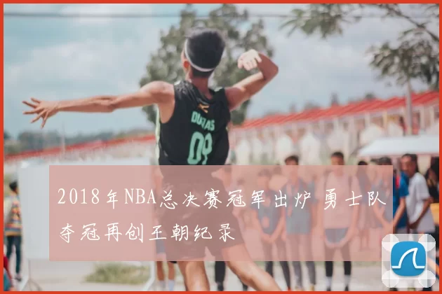 2018年NBA总决赛冠军出炉 勇士队夺冠再创王朝纪录