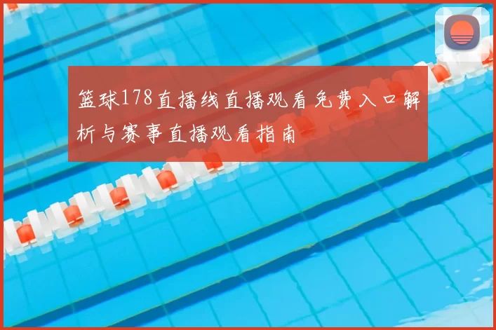 篮球178直播线直播观看免费入口解析与赛事直播观看指南