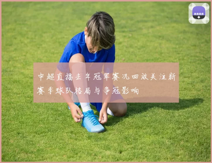 中超直播去年冠军赛况回放关注新赛季球队格局与争冠影响