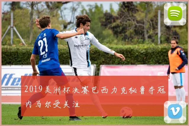 2019美洲杯决赛巴西力克秘鲁夺冠内马尔受关注
