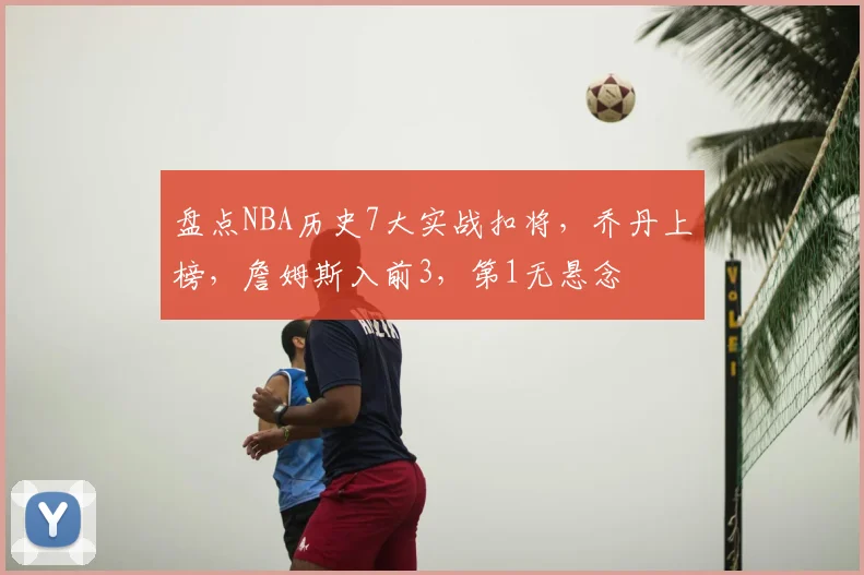 盘点NBA历史7大实战扣将,乔丹上榜,詹姆斯入前3,第1无悬念