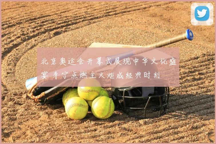 北京奥运会开幕式展现中华文化盛宴 李宁点燃主火炬成经典时刻