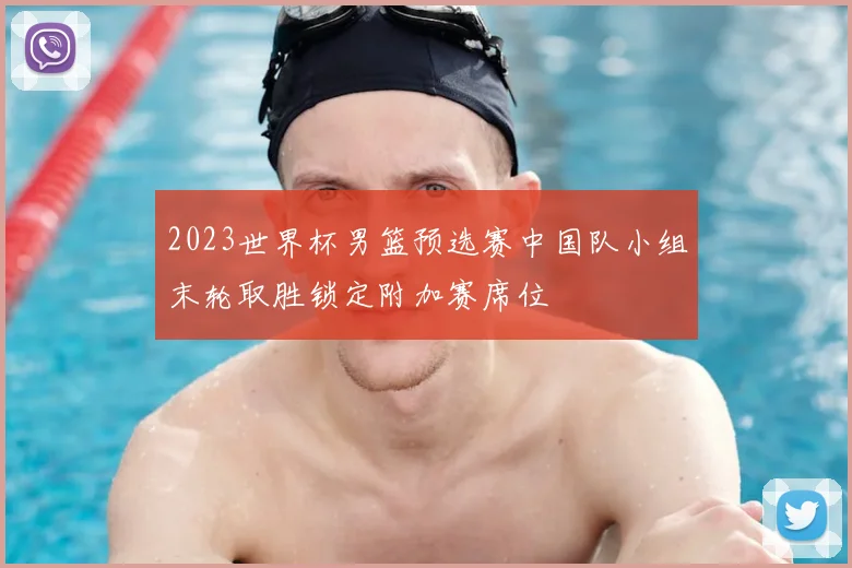 2023世界杯男篮预选赛中国队小组末轮取胜锁定附加赛席位