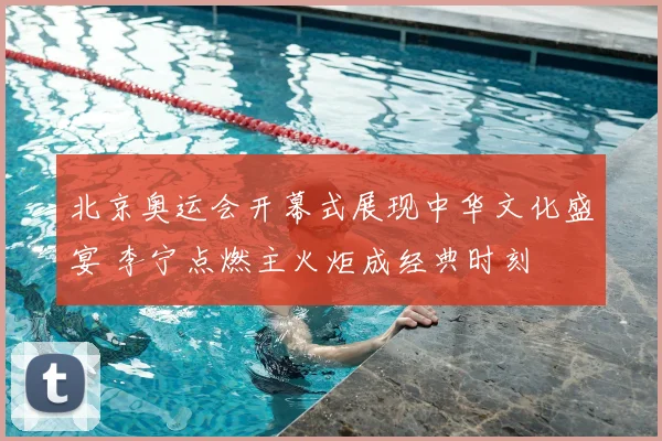 北京奥运会开幕式展现中华文化盛宴 李宁点燃主火炬成经典时刻