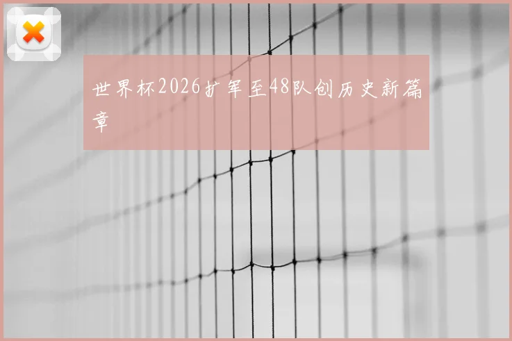 世界杯2026扩军至48队创历史新篇章