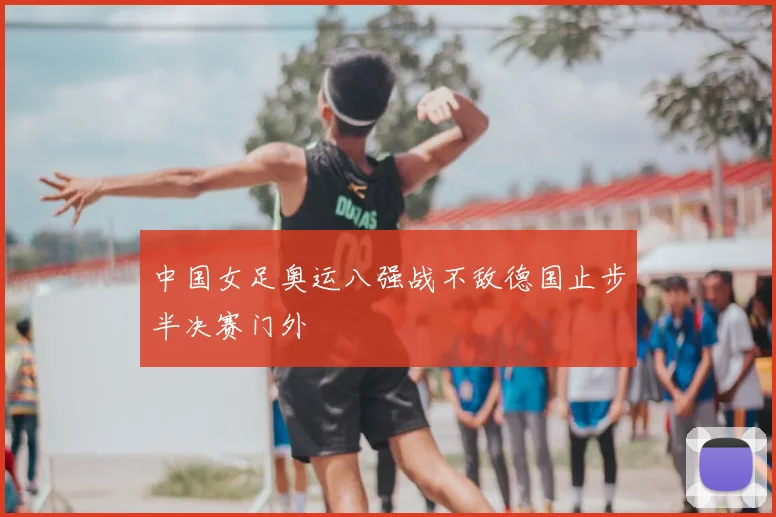 中国女足奥运八强战不敌德国止步半决赛门外