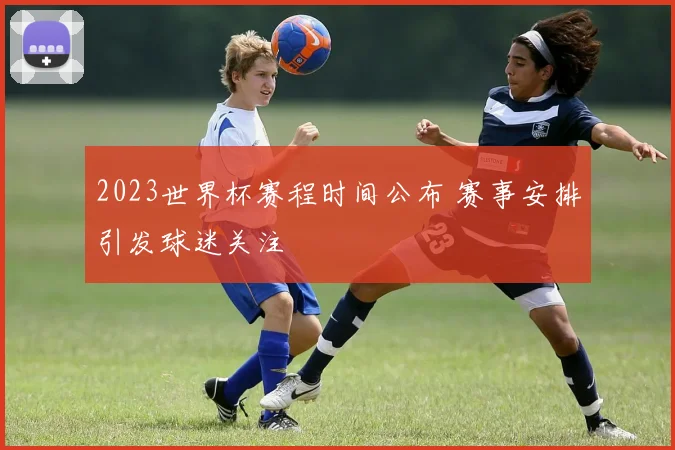 2023世界杯赛程时间公布 赛事安排引发球迷关注