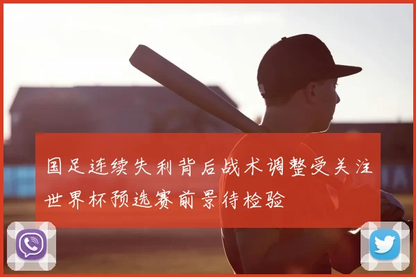 国足连续失利背后战术调整受关注世界杯预选赛前景待检验