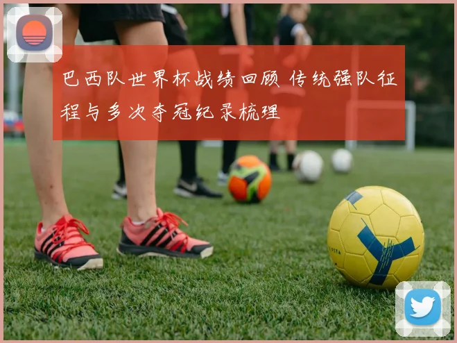 巴西队世界杯战绩回顾 传统强队征程与多次夺冠纪录梳理
