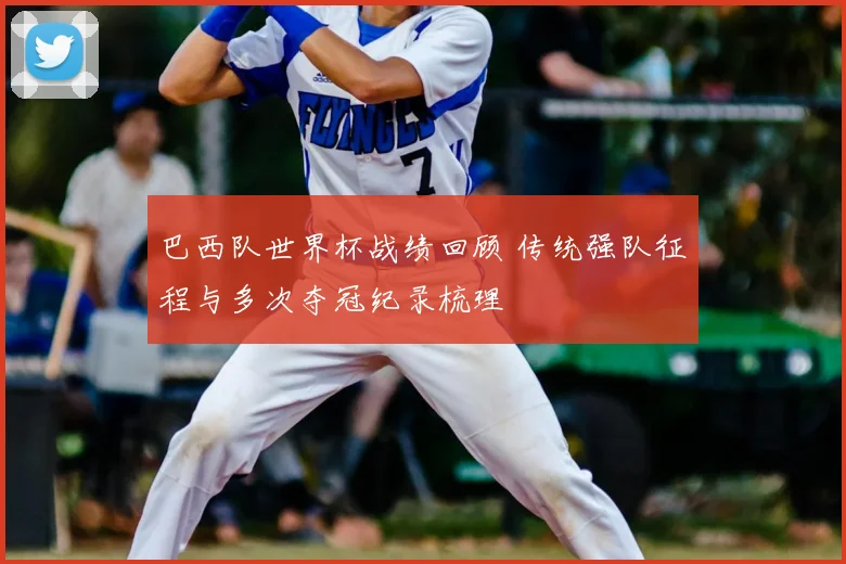巴西队世界杯战绩回顾 传统强队征程与多次夺冠纪录梳理