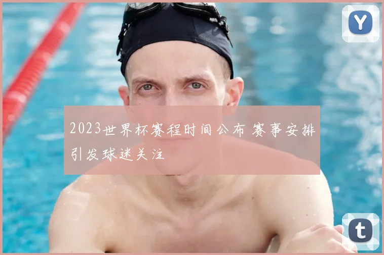 2023世界杯赛程时间公布 赛事安排引发球迷关注