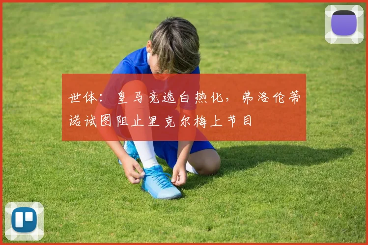 世体：皇马竞选白热化，弗洛伦蒂诺试图阻止里克尔梅上节目