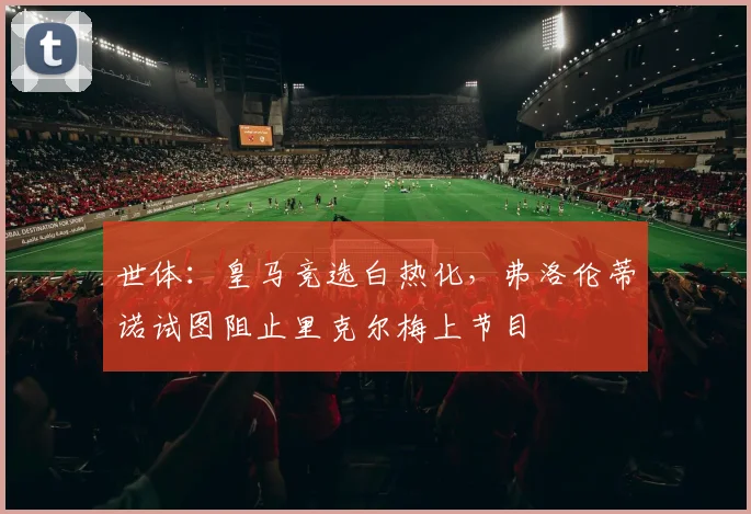 世体:皇马竞选白热化,弗洛伦蒂诺试图阻止里克尔梅上节目