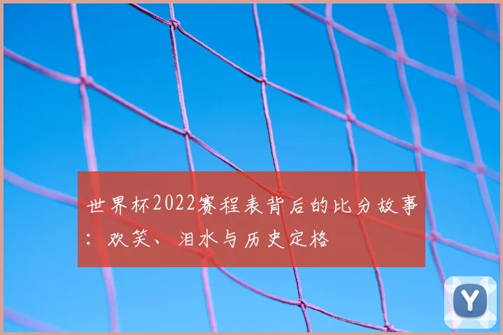 世界杯2022赛程表背后的比分故事：欢笑、泪水与历史定格