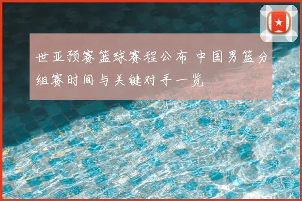 世亚预赛篮球赛程公布 中国男篮分组赛时间与关键对手一览