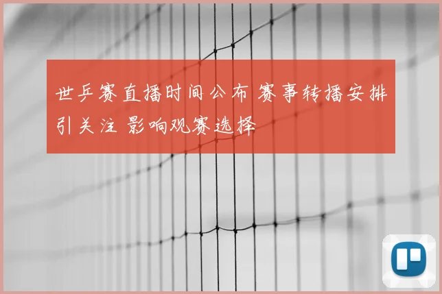 世乒赛直播时间公布 赛事转播安排引关注 影响观赛选择